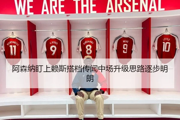 阿森纳盯上赖斯搭档传闻中场升级思路逐步明朗